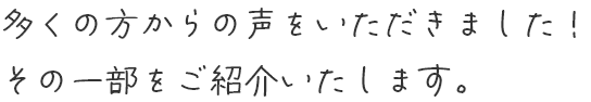 多くの方からの声をいただきました。その一部をご紹介いたします。