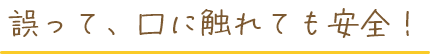 誤って口に触れても安全！