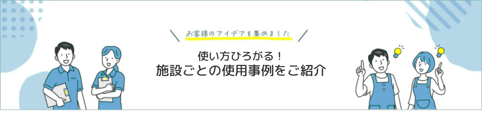 使い方ひろがる。施設ごとの使用事例をご紹介